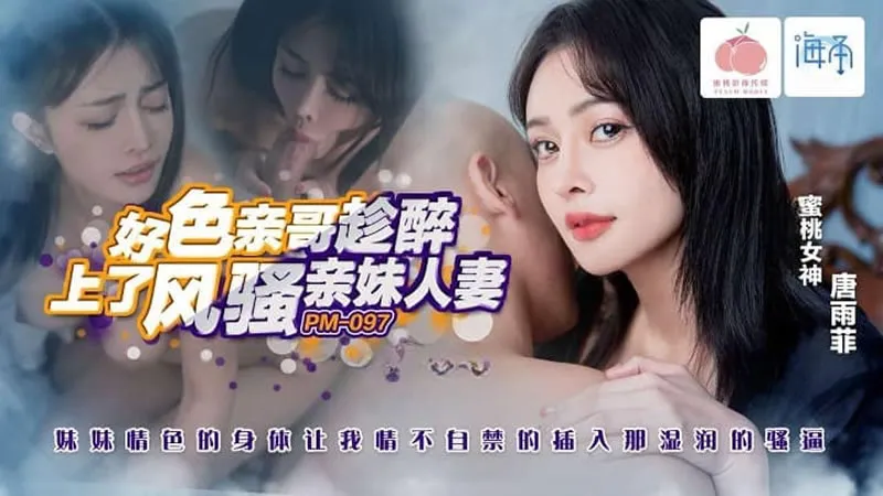PM-097 好色亲哥趁醉上了风骚人妻亲妹・妹妹情色的身体让我情不自禁的插入那湿润的骚逼 唐雨菲