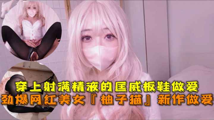 劲爆网红美女『柚子猫』四月OF原版新作穿上射满精液的匡威板鞋高潮做爱