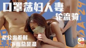 大象传媒口罩荡妇人妻轮流骑老公出差时下面总是湿