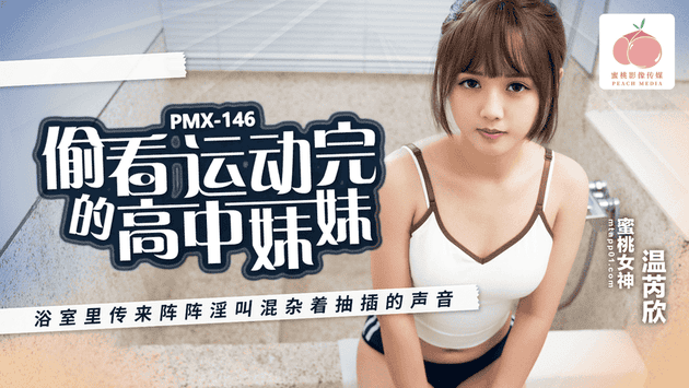 PMX146偷看运动完的高中妹妹浴室里传来阵阵淫叫混杂着抽插的声音