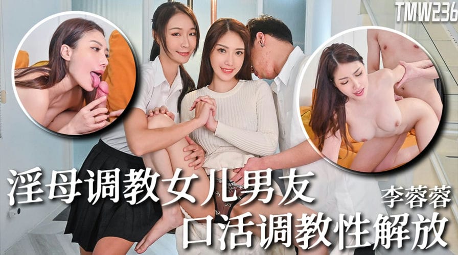 天美传媒 TMW 236 骚母调教女儿男友 李蓉蓉