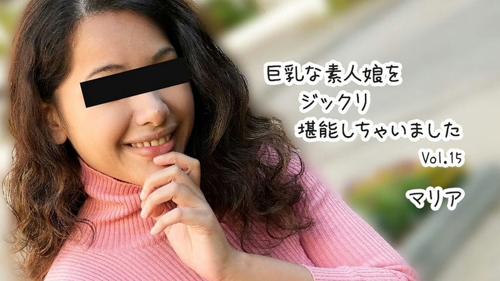 巨乳な素人娘をジックリ堪能しちゃいましたVol 15 マリア
